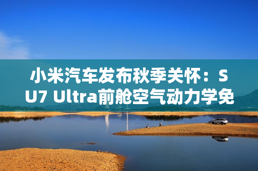 小米汽车发布秋季关怀：SU7 Ultra前舱空气动力学免费升级