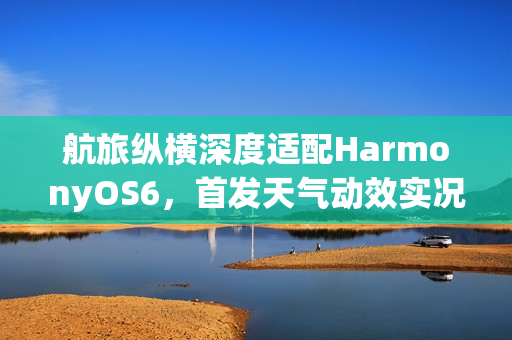 航旅纵横深度适配HarmonyOS6，首发天气动效实况窗，让航旅出行超“6”的