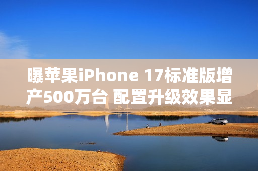 曝苹果iPhone 17标准版增产500万台 配置升级效果显著