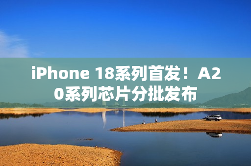 iPhone 18系列首发！A20系列芯片分批发布