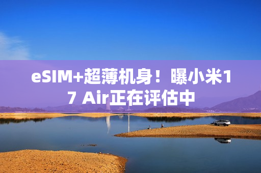 eSIM+超薄机身！曝小米17 Air正在评估中