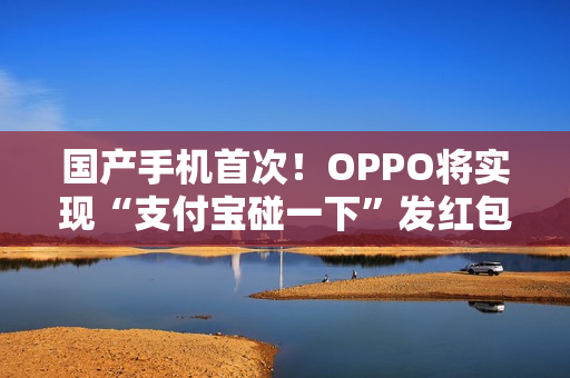 国产手机首次！OPPO将实现“支付宝碰一下”发红包