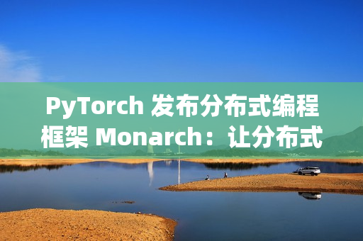 PyTorch 发布分布式编程框架 Monarch：让分布式 AI 训练像单机一样简单