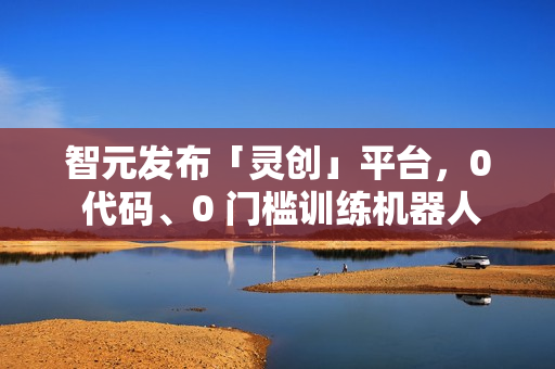 智元发布「灵创」平台,0 代码、0 门槛训练机器人 智元发布「灵创」平台,0 代码、0 门槛训练机器人