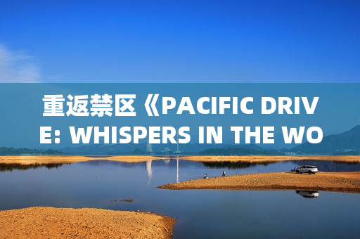 重返禁区《PACIFIC DRIVE: WHISPERS IN THE WOODS》DLC扩展包推出