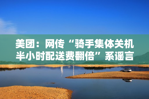 美团：网传“骑手集体关机半小时配送费翻倍”系谣言