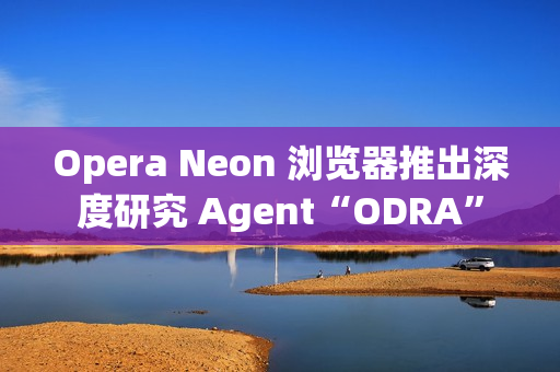 Opera Neon 浏览器推出深度研究 Agent“ODRA” Opera Neon 浏览器推出深度研究 Agent“ODRA”