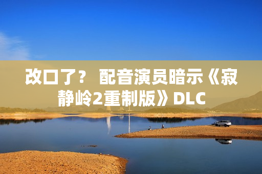 改口了？ 配音演员暗示《寂静岭2重制版》DLC