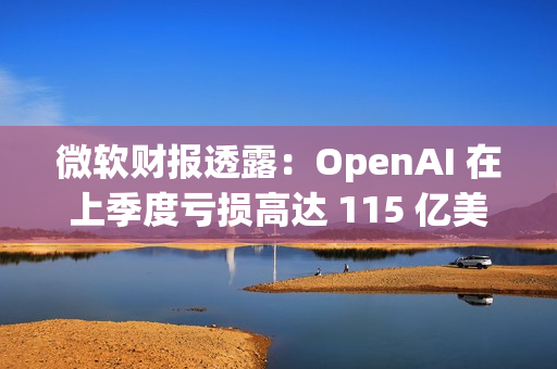 微软财报透露：OpenAI 在上季度亏损高达 115 亿美元