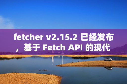 fetcher v2.15.2 已经发布，基于 Fetch API 的现代 HTTP 客户端库