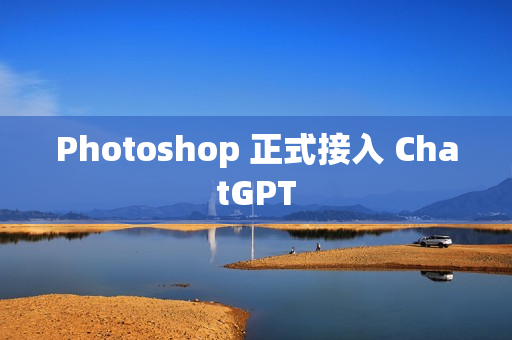 Photoshop 正式接入 ChatGPT