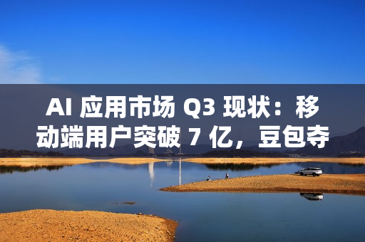 AI 应用市场 Q3 现状：移动端用户突破 7 亿，豆包夺原生 AI APP 月活第一