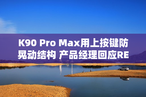 K90 Pro Max用上按键防晃动结构 产品经理回应REDMI“干翻”小米
