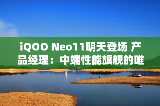 iQOO Neo11明天登场 产品经理：中端性能旗舰的唯一选择