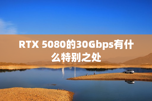 RTX 5080的30Gbps有什么特别之处