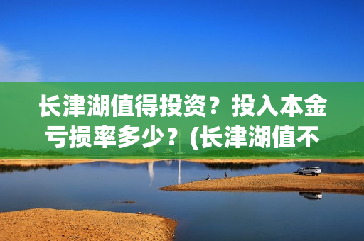长津湖值得投资？投入本金亏损率多少？(长津湖值不值得投资)