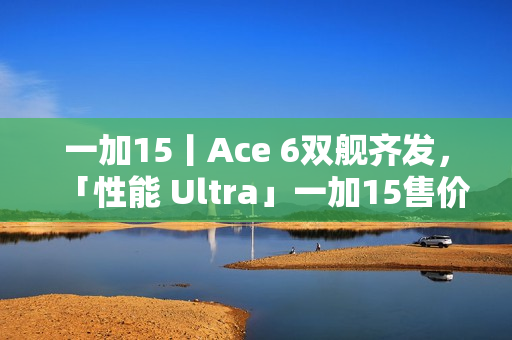 一加15丨Ace 6双舰齐发，「性能 Ultra」一加15售价3999元起