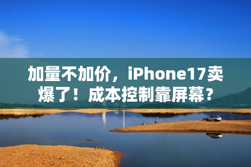 加量不加价，iPhone17卖爆了！成本控制靠屏幕？