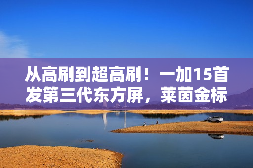从高刷到超高刷!一加15首发第三代东方屏,莱茵金标护眼+全场景165帧刷新体验 从高刷到超高刷!一加15首发第三代东方屏,莱茵金标护眼+全场景165帧刷新体验