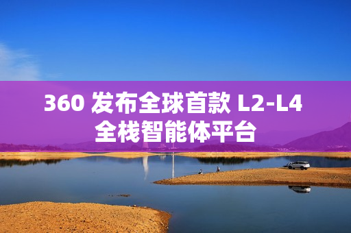 360 发布全球首款 L2-L4 全栈智能体平台