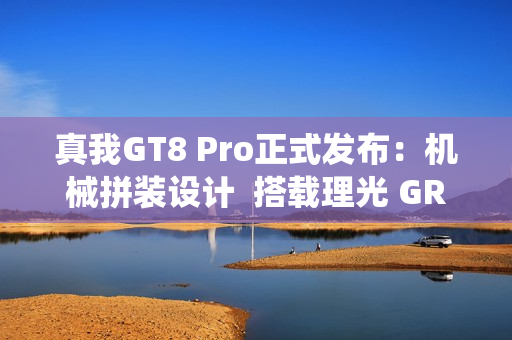 真我GT8 Pro正式发布：机械拼装设计  搭载理光 GR 影像系统颠覆街拍体验
