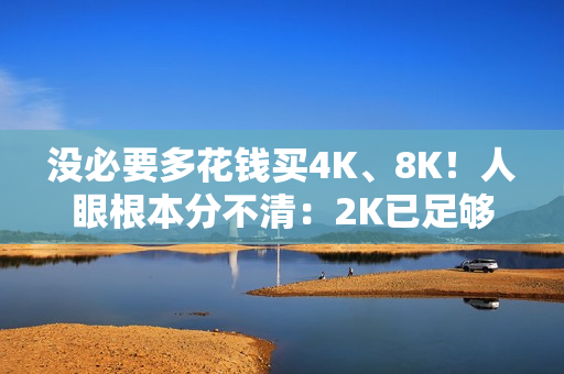 没必要多花钱买4K、8K！人眼根本分不清：2K已足够