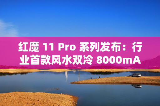 红魔 11 Pro 系列发布：行业首款风水双冷 8000mAh 电池开启旗舰续航新标准