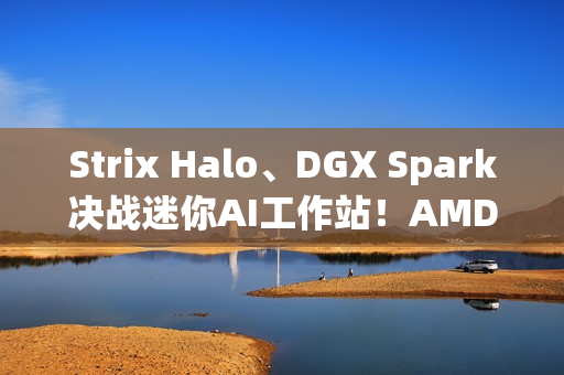 Strix Halo、DGX Spark决战迷你AI工作站!AMD手握三大优势、性能完胜 Strix Halo、DGX Spark决战迷你AI工作站!AMD手握三大优势、性能完胜