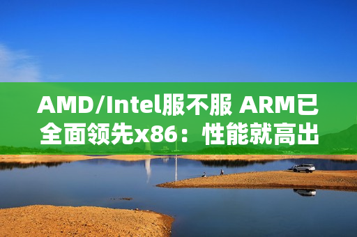 AMD/Intel服不服 ARM已全面领先x86：性能就高出160%以上