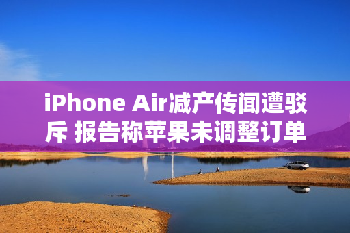 iPhone Air减产传闻遭驳斥 报告称苹果未调整订单 iPhone Air减产传闻遭驳斥 报告称苹果未调整订单
