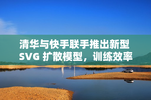 清华与快手联手推出新型 SVG 扩散模型，训练效率暴增 6200%
