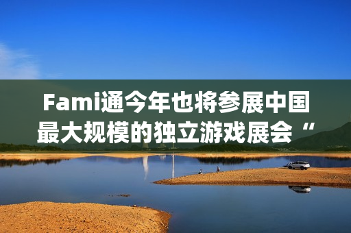 Fami通今年也将参展中国最大规模的独立游戏展会“WePlay Expo”