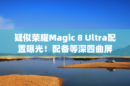 疑似荣耀Magic 8 Ultra配置曝光！配备等深四曲屏