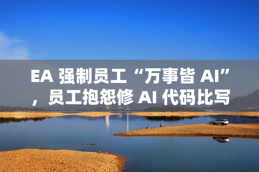 EA 强制员工“万事皆 AI”，员工抱怨修 AI 代码比写还累