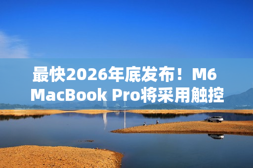 最快2026年底发布！M6 MacBook Pro将采用触控屏+灵动岛设计