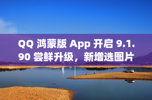 QQ 鸿蒙版 App 开启 9.1.90 尝鲜升级，新增选图片支持切换系统相册目录等功能