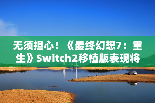 无须担心！《最终幻想7：重生》Switch2移植版表现将优于前作
