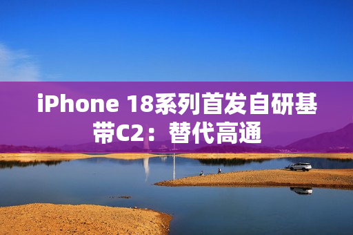 iPhone 18系列首发自研基带C2：替代高通
