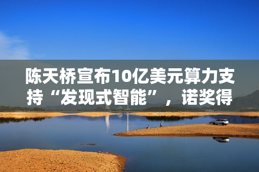 陈天桥宣布10亿美元算力支持“发现式智能”，诺奖得主齐聚探讨AI科学新范式