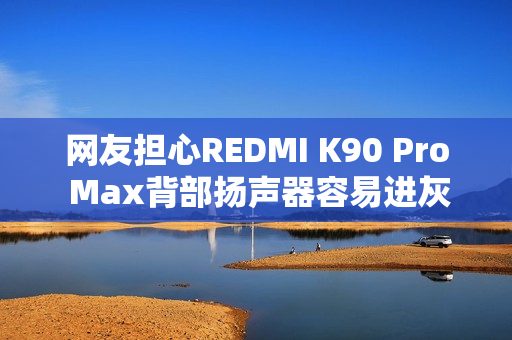 网友担心REDMI K90 Pro Max背部扬声器容易进灰 REDMI:整机通过了IP68测试 网友担心REDMI K90 Pro Max背部扬声器容易进灰 REDMI:整机通过了IP68测试