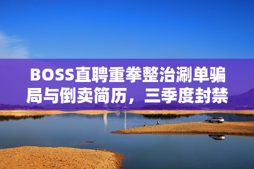 BOSS直聘重拳整治涮单骗局与倒卖简历，三季度封禁账号近2万个