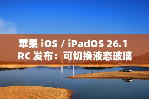 苹果 iOS / iPadOS 26.1 RC 发布：可切换液态玻璃透明度、禁用锁屏滑动启动相机