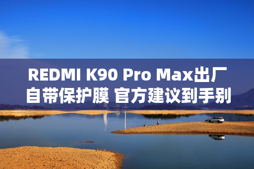 REDMI K90 Pro Max出厂自带保护膜 官方建议到手别撕直接用