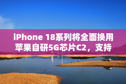 iPhone 18系列将全面换用苹果自研5G芯片C2，支持毫米波
