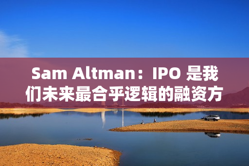Sam Altman：IPO 是我们未来最合乎逻辑的融资方式