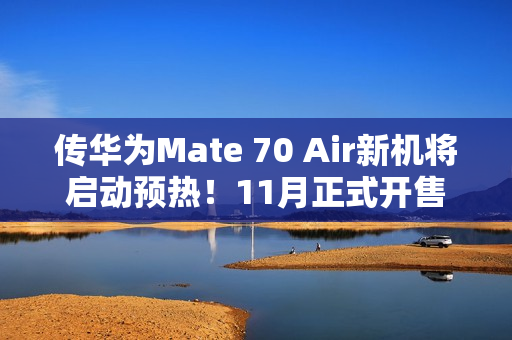 传华为Mate 70 Air新机将启动预热！11月正式开售