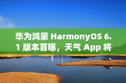 华为鸿蒙 HarmonyOS 6.1 版本首曝，天气 App 将支持强提醒能力