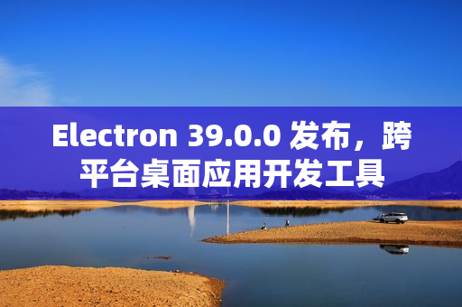 Electron 39.0.0 发布，跨平台桌面应用开发工具