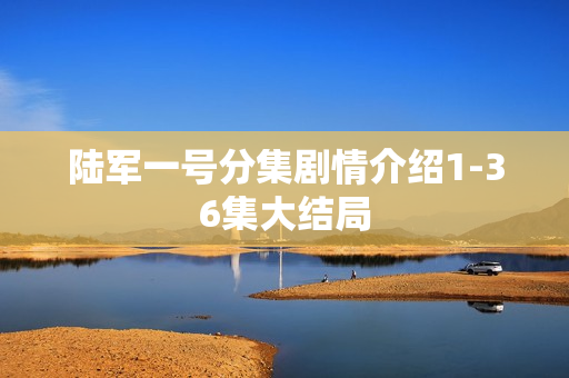 陆军一号分集剧情介绍1-36集大结局