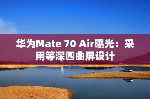 华为Mate 70 Air曝光：采用等深四曲屏设计